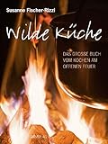 Wilde Küche: Das grosse Buch vom Kochen am offenen Feuer